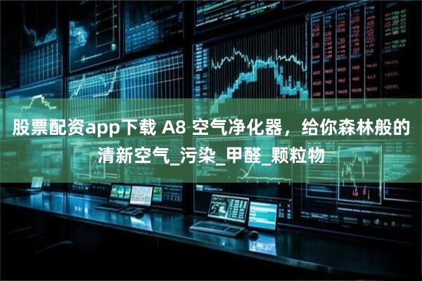 股票配资app下载 A8 空气净化器，给你森林般的清新空气_污染_甲醛_颗粒物