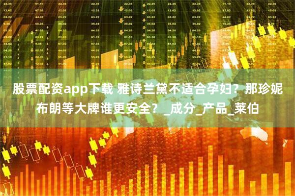 股票配资app下载 雅诗兰黛不适合孕妇？那珍妮布朗等大牌谁更安全？_成分_产品_莱伯