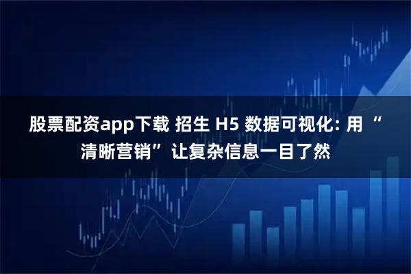 股票配资app下载 招生 H5 数据可视化: 用 “清晰营销” 让复杂信息一目了然