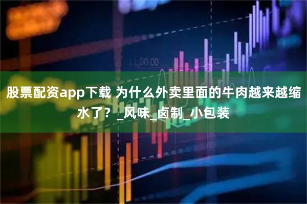 股票配资app下载 为什么外卖里面的牛肉越来越缩水了？_风味_卤制_小包装